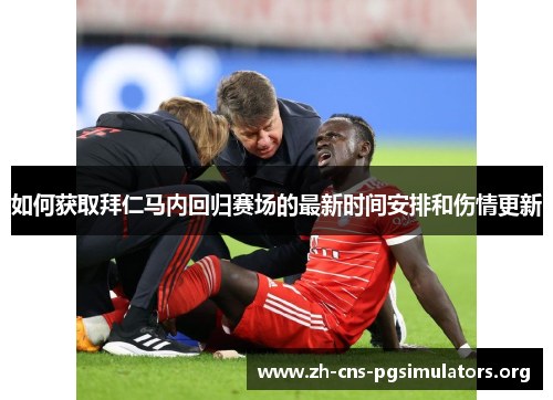如何获取拜仁马内回归赛场的最新时间安排和伤情更新 如何获取拜仁马内回归赛场的最新时间安排和伤情更新