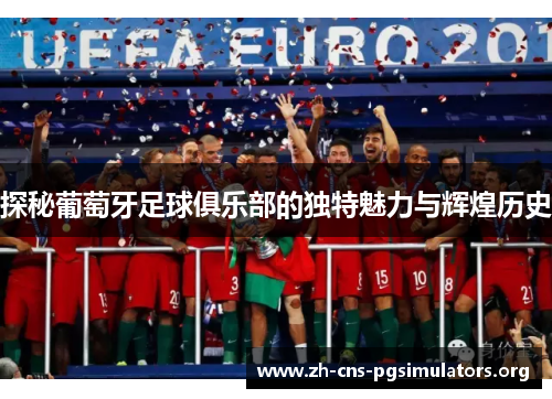 探秘葡萄牙足球俱乐部的独特魅力与辉煌历史