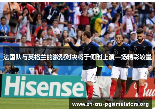 法国队与英格兰的激烈对决将于何时上演一场精彩较量